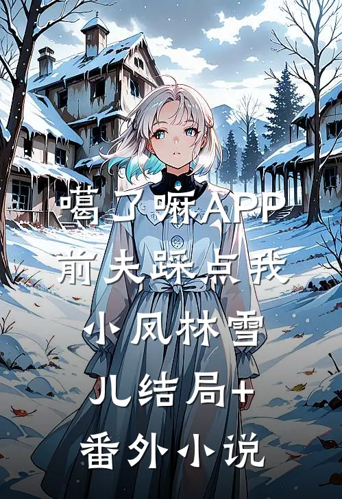 噶了嘛APP，前夫踩点我小凤林雪儿结局+番外小说