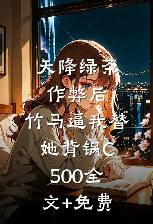 天降绿茶作弊后，竹马逼我替她背锅C500全文+免费