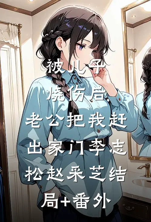 被儿子烧伤后，老公把我赶出家门李志松赵采芝结局+番外