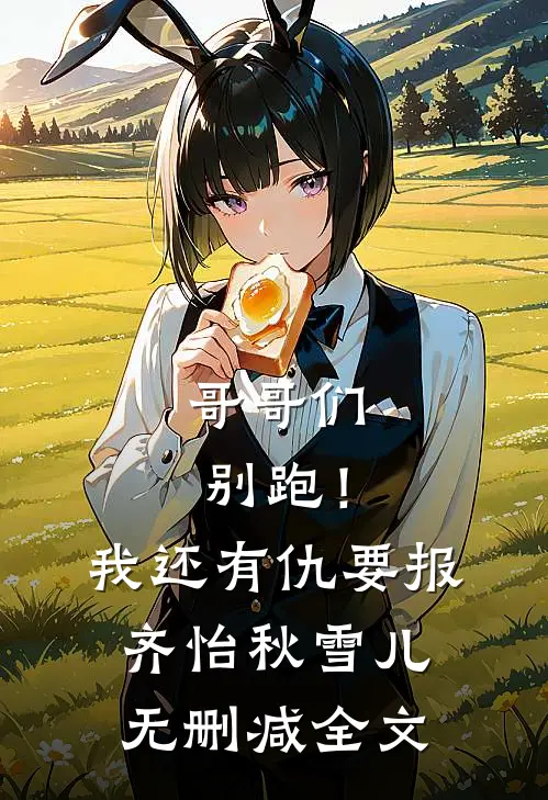 哥哥们别跑！我还有仇要报齐怡秋雪儿无删减全文