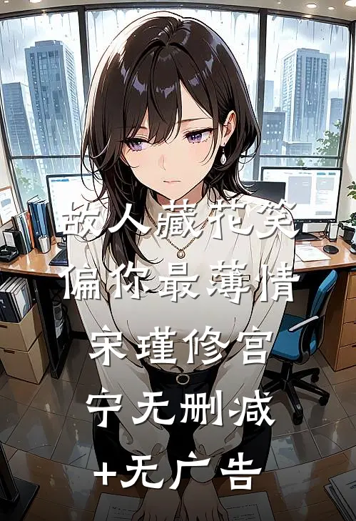 故人藏花笑，偏你最薄情宋瑾修宫宁无删减+无广告