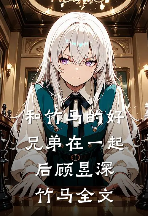 和竹马的好兄弟在一起后顾昱深竹马全文