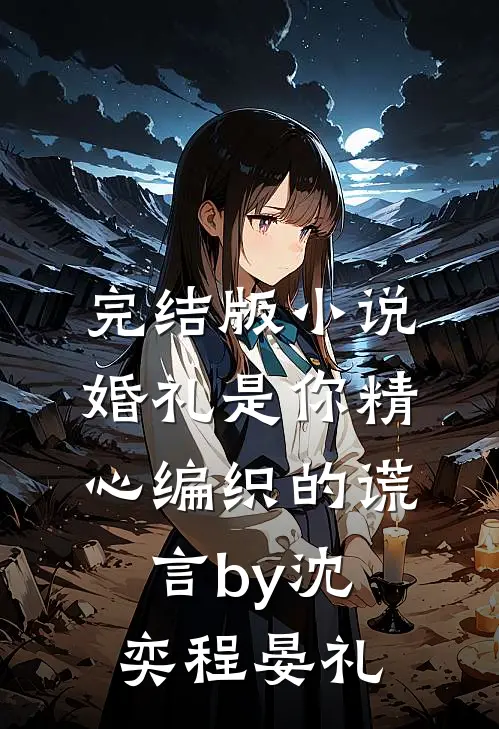 完结版小说婚礼是你精心编织的谎言by沈奕程晏礼