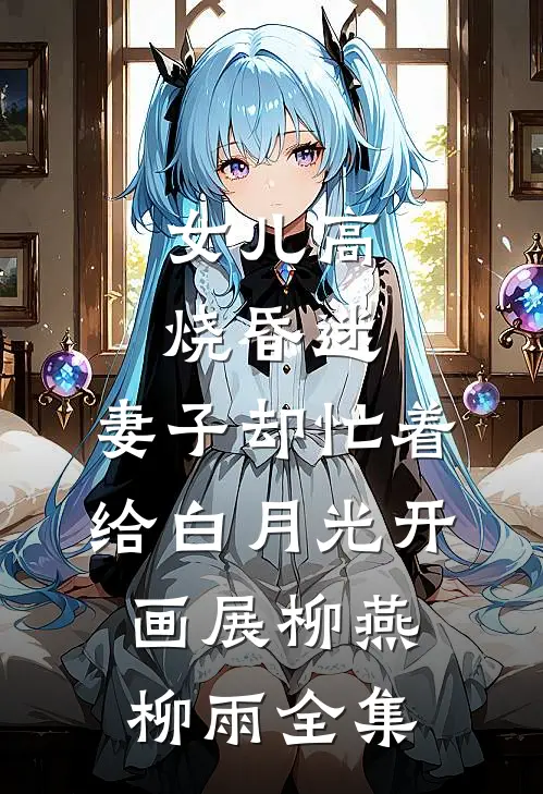 女儿高烧昏迷，妻子却忙着给白月光开画展柳燕柳雨 全集