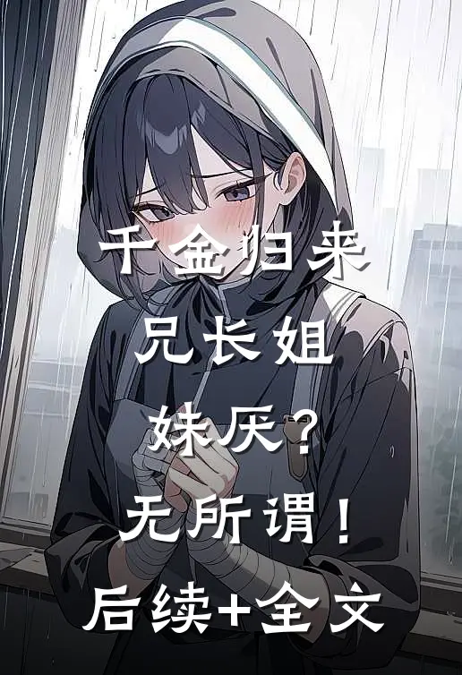 千金归来，兄长姐妹厌？无所谓！后续+全文