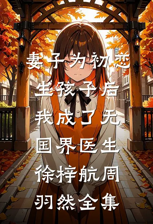 妻子为初恋生孩子后，我成了无国界医生徐梓航周羽然全集