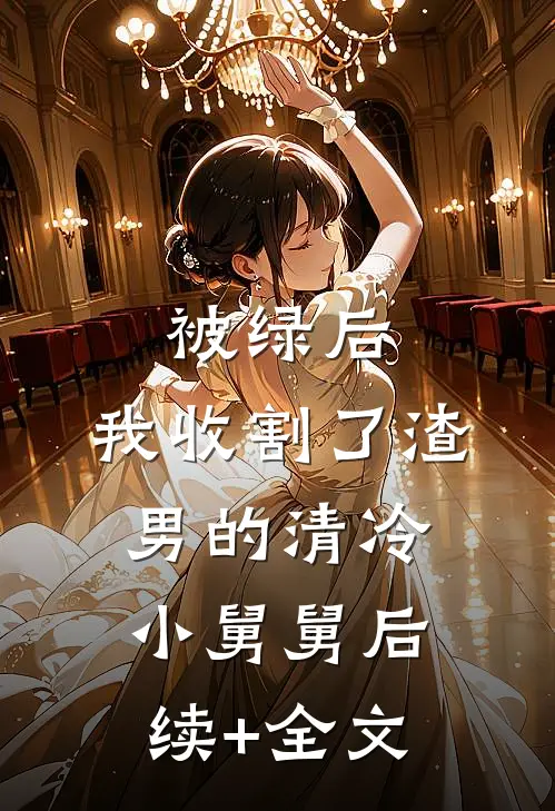 被绿后，我收割了渣男的清冷小舅舅后续+全文