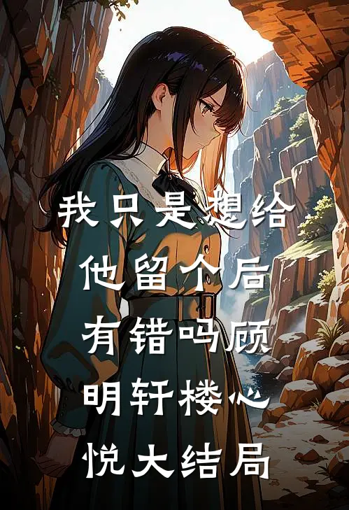 我只是想给他留个后，有错吗顾明轩楼心悦大结局