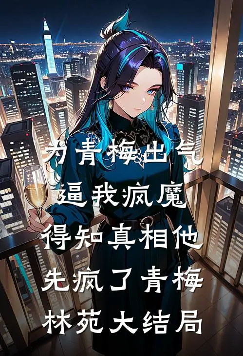 为青梅出气逼我疯魔，得知真相他先疯了青梅林苑大结局