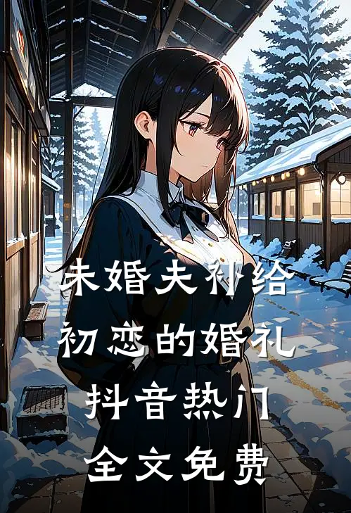 未婚夫补给初恋的婚礼抖音热门全文免费