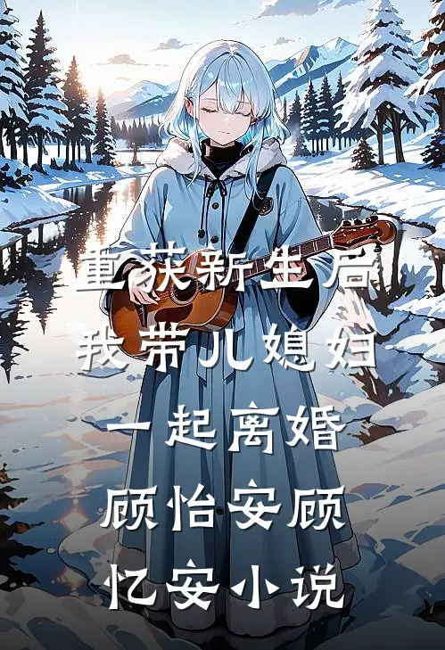 重获新生后我带儿媳妇一起离婚顾怡安顾忆安小说