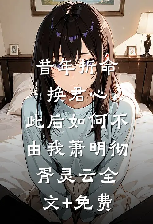 昔年折命换君心，此后如何不由我萧明彻胥灵云全文+免费