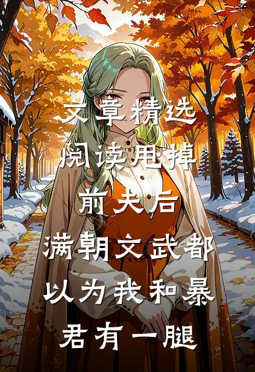 文章精选阅读甩掉前夫后，满朝文武都以为我和暴君有一腿
