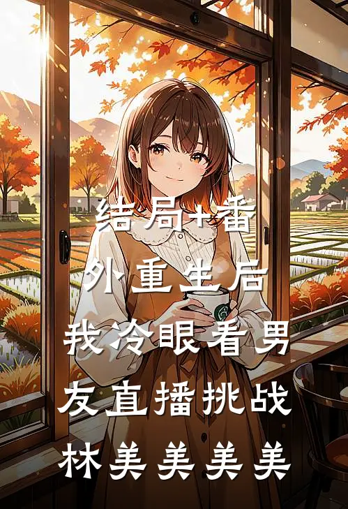 结局+番外重生后，我冷眼看男友直播挑战林美美美美