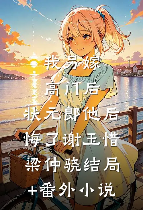 我另嫁高门后，状元郎他后悔了谢玉惜梁仲骁结局+番外小说