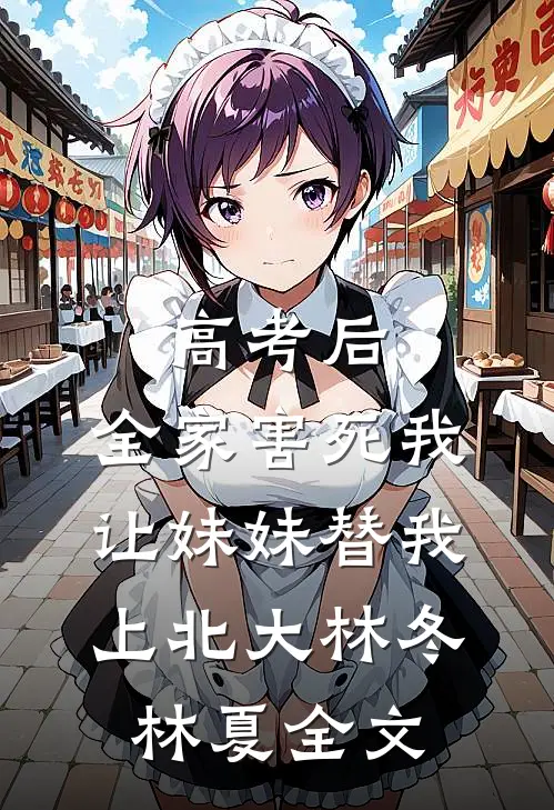 高考后，全家害死我让妹妹替我上北大林冬林夏全文