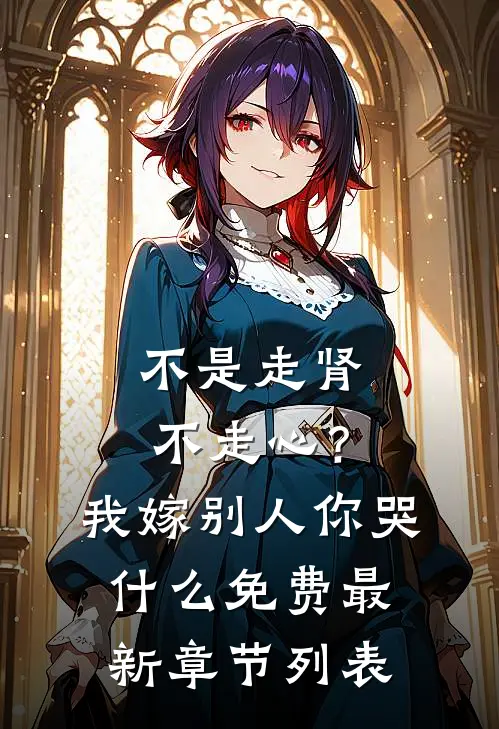 不是走肾不走心？我嫁别人你哭什么免费最新章节列表