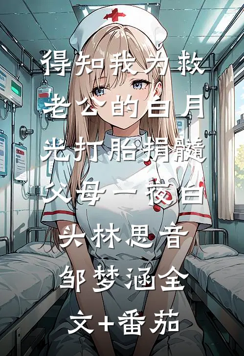 得知我为救老公的白月光打胎捐髓，父母一夜白头林思音邹梦涵全文+番茄