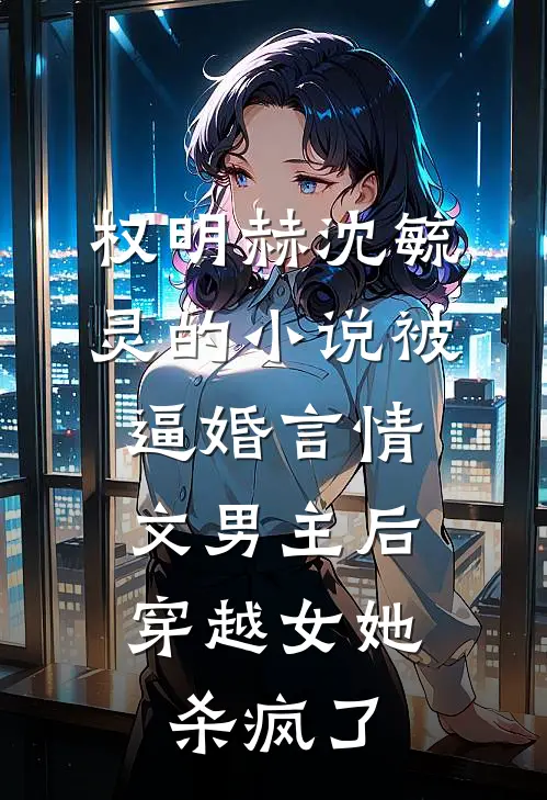 权明赫沈毓灵的小说被逼婚言情文男主后，穿越女她杀疯了