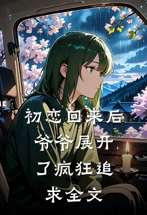 初恋回来后，爷爷展开了疯狂追求全文