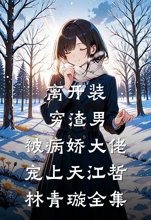 离开装穷渣男，被病娇大佬宠上天江哲林青璇全集