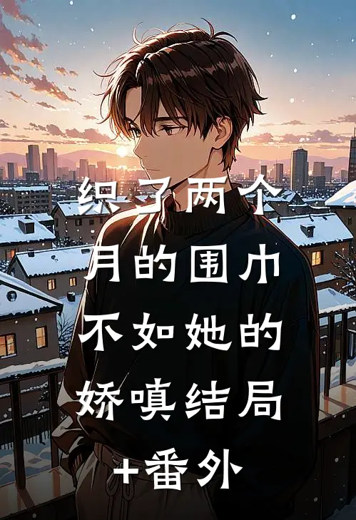 织了两个月的围巾，不如她的娇嗔结局+番外