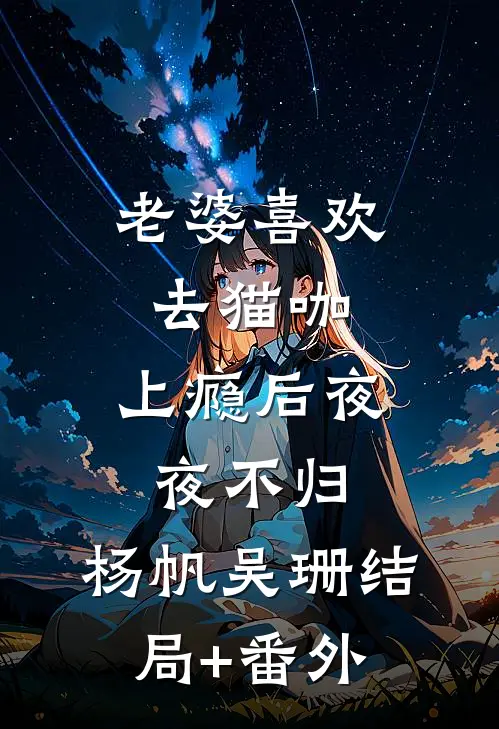 老婆喜欢去猫咖，上瘾后夜夜不归。杨帆吴珊结局+番外