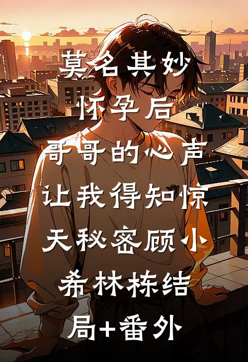 莫名其妙怀孕后，哥哥的心声让我得知惊天秘密顾小希林栋结局+番外