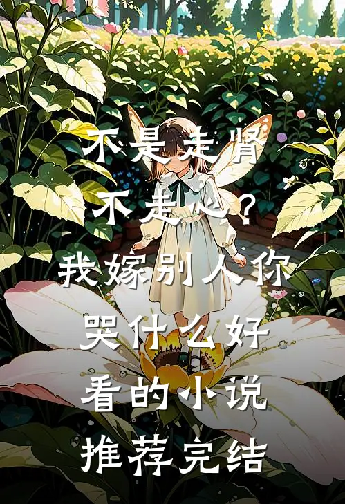 不是走肾不走心？我嫁别人你哭什么好看的小说推荐完结