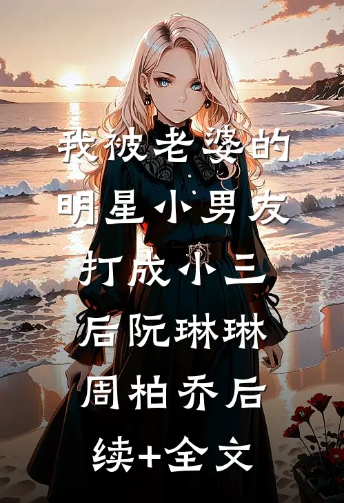 我被老婆的明星小男友打成小三后阮琳琳周柏乔后续+全文