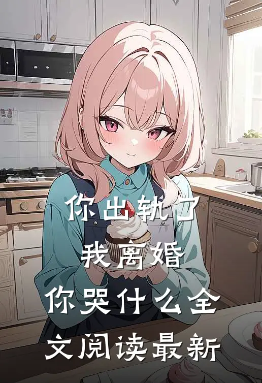 你出轨了，我离婚，你哭什么全文阅读最新