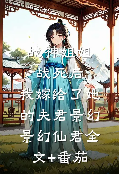 战神姐姐战死后，我嫁给了她的夫君景幻景幻仙君全文+番茄