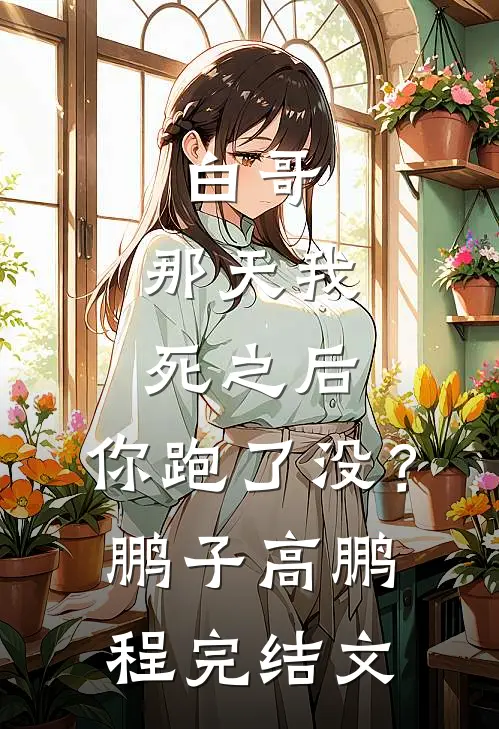 白哥，那天我死之后，你跑了没？鹏子高鹏程完结文
