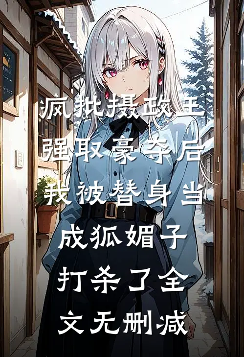 疯批摄政王强取豪夺后，我被替身当成狐媚子打杀了全文无删减