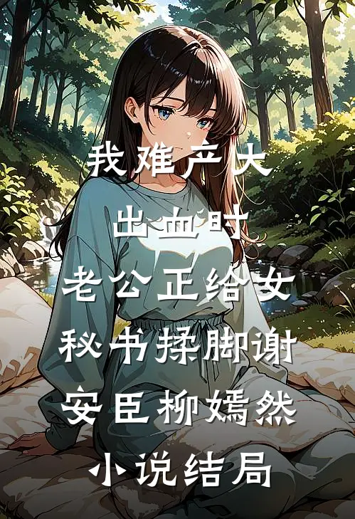 我难产大出血时，老公正给女秘书揉脚谢安臣柳嫣然小说结局