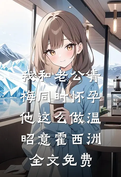 我和老公青梅同时怀孕，他这么做温昭意霍西洲全文免费