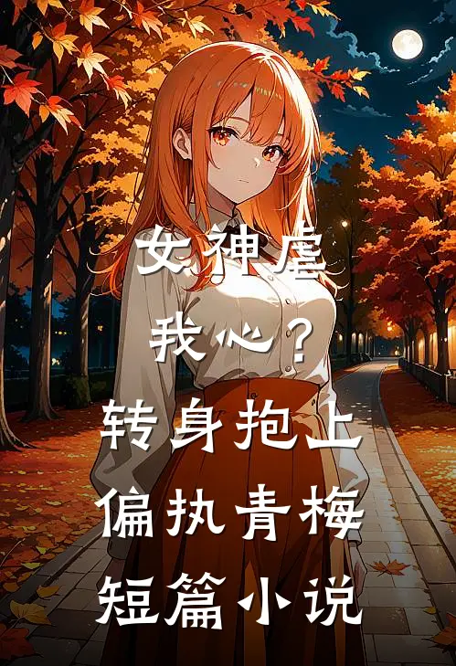 女神虐我心？转身抱上偏执青梅短篇小说