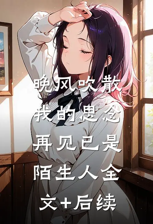 晚风吹散我的思念，再见已是陌生人全文+后续