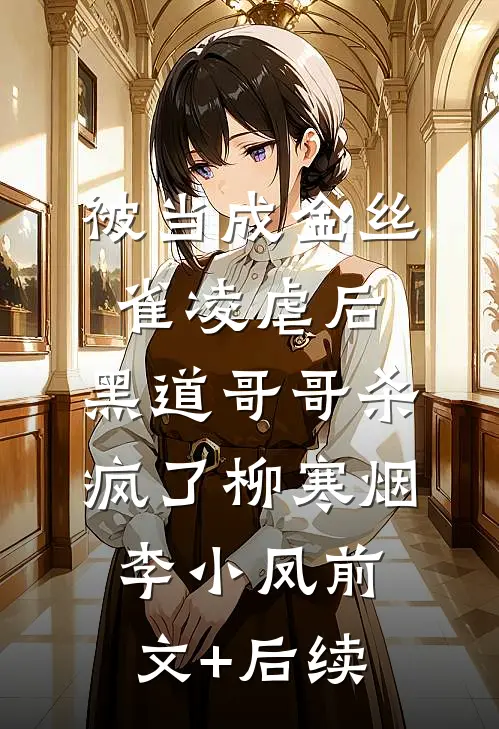 被当成金丝雀凌虐后，黑道哥哥杀疯了柳寒烟李小凤前文+后续