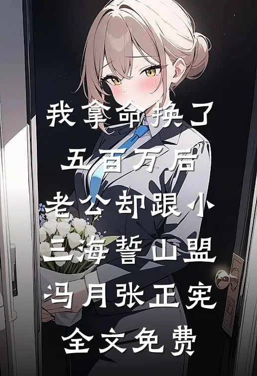 我拿命换了五百万后，老公却跟小三海誓山盟冯月张正宪全文免费