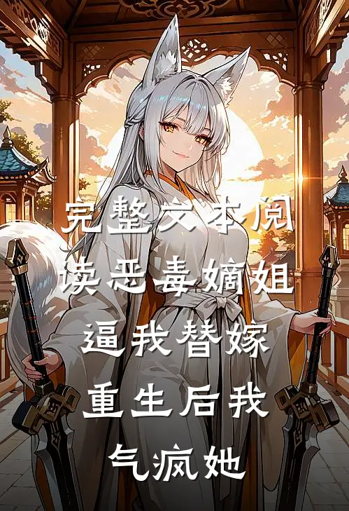 完整文本阅读恶毒嫡姐逼我替嫁,重生后我气疯她