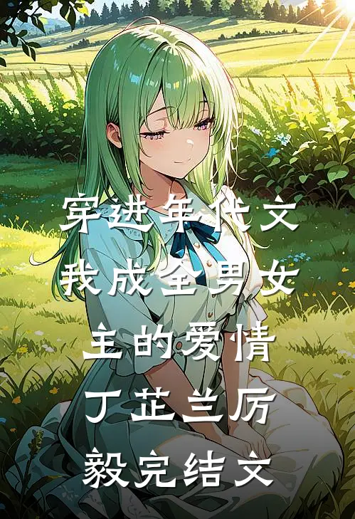 穿进年代文，我成全男女主的爱情丁芷兰厉毅完结文