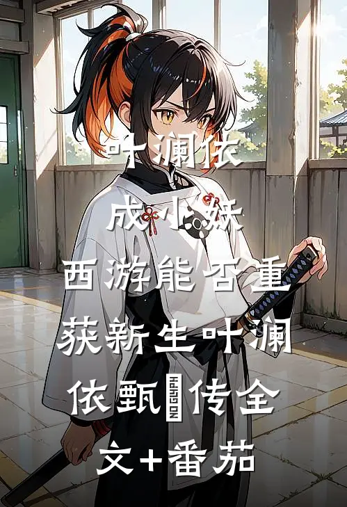 叶澜依成小妖，西游能否重获新生叶澜依甄嬛传全文+番茄