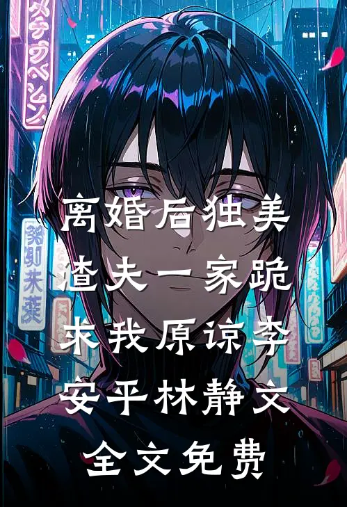 离婚后独美，渣夫一家跪求我原谅李安平林静文全文免费