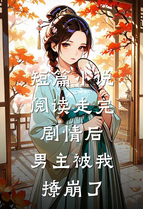 短篇小说阅读走完剧情后，男主被我撩崩了