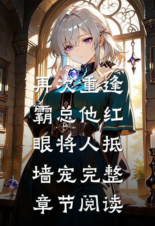 再次重逢，霸总他红眼将人抵墙宠完整章节阅读