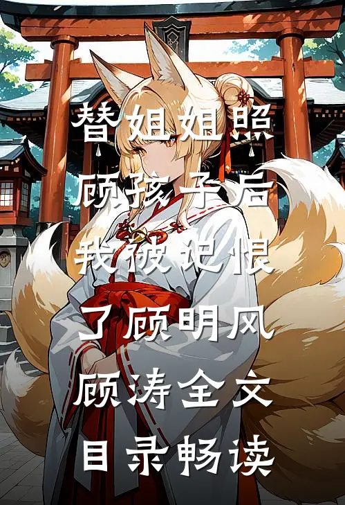 替姐姐照顾孩子后，我被记恨了顾明风顾涛全文目录畅读