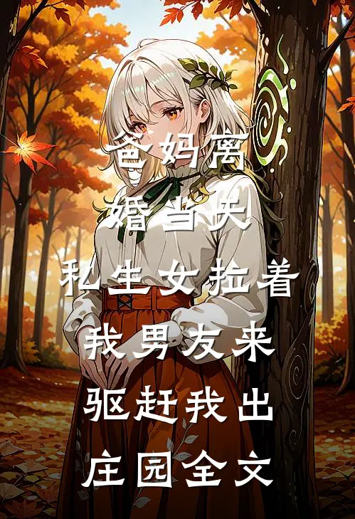 爸妈离婚当天，私生女拉着我男友来驱赶我出庄园全文