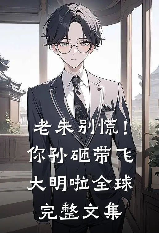 老朱别慌！你孙砸带飞大明啦全球完整文集