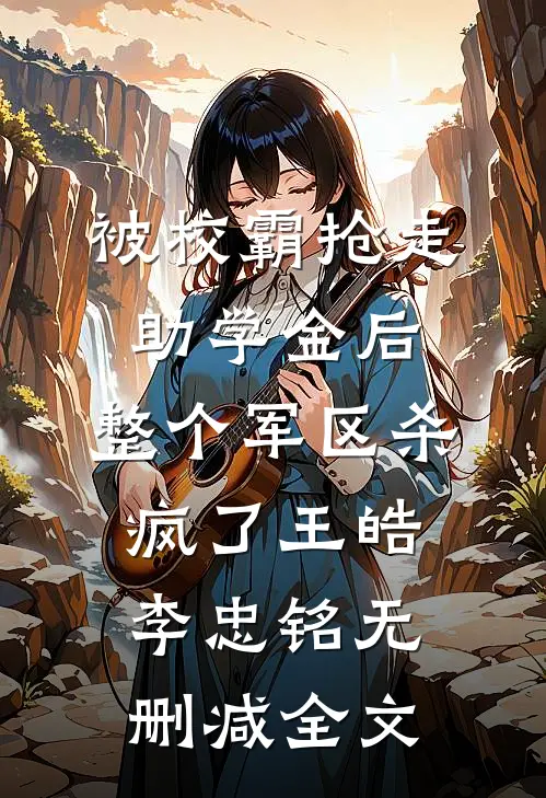 被校霸抢走助学金后，整个军区杀疯了王皓李忠铭无删减全文